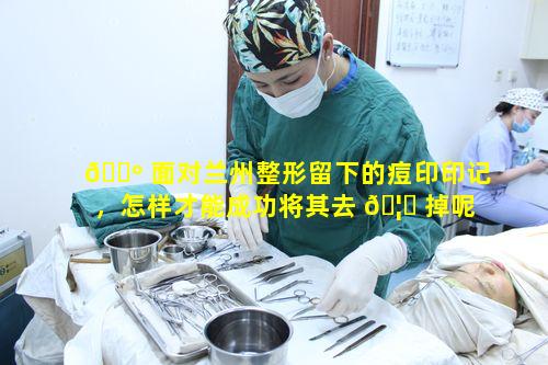🐺 面对兰州整形留下的痘印印记，怎样才能成功将其去 🦈 掉呢